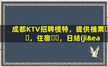 成都KTV招聘模特，提供機票，住宿，日結(jié)